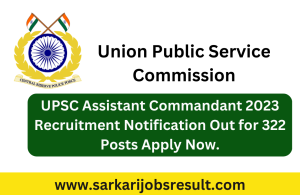 UPSC Assistant Commandant 2023 Recruitment Notification Out for 322 Posts Apply Now.